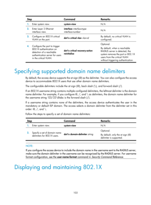 Page 1768 103 
Step Command Remarks 
1.  Enter system view. 
system-view  N/A 
2.  Enter Layer 2 Ethernet 
interface view.  interface 
interface-type 
interface-number   N/A 
3.
  Configure an 802.1X critical 
VLAN on the port.  dot1x critical vlan
 vlan-id   By default, no critical VLAN is 
configured. 
4.
  Configure the port to trigger 
802.1X authentication on 
detection of a reachable 
authentication server for users 
in the critical VLAN.  dot1x critical recovery-action 
reinitialize  Optional. 
By default,...