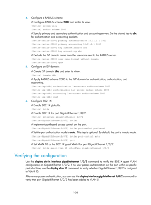 Page 1773 108 
4.
 
Configure a RADIUS scheme: 
# Configure RADIUS scheme  2000 and enter its view. 
 system-view 
[Device] radius scheme 2000 
# Specify primary and secondary authentication an d accounting servers. Set the shared key to abc 
for authentication and accounting packets. 
[Device-radius-2000] primary authentication 10.11.1.1 1812 
[Device-radius-2000] primary accounting 10.11.1.1 1813 
[Device-radius-2000] key authentication abc 
[Device-radius-2000] key accounting abc 
# Exclude the ISP domain name...