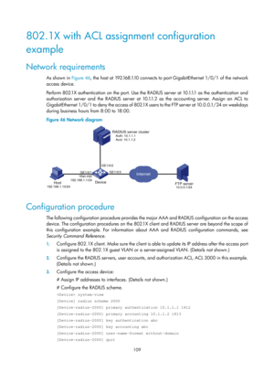 Page 1774 109 
802.1X with ACL assignment configuration 
example 
Network requirements 
As shown in Figure 46, the host at 192.168.1.10 connects to port GigabitEthernet 1/0/1 of the network 
access device.  
Perform 802.1X authentication on the port. Use the RADIUS server at 10.1.1.1 as the authentication and 
authorization server and the RADIUS server at 10.1.1.2 as the accounting server. Assign an ACL to 
GigabitEthernet 1/0/1 to deny the access of 802.1X users to the FTP server at 10.0.0.1/24 on weekdays...