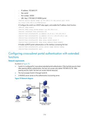 Page 1839 174 
{ IP address: 192.168.0.1 11 
{  Key: portal 
{ Port number: 50100 
{ U R L :  h t t p : / / 1 9 2 .16 8 . 0 .1 11:8080/portal. 
[Switch] portal server newpt ip 192.168.0.111 key portal port 50100 
url http://192.168.0.111:8080/portal 
# Configure the switch as a DHCP relay agen t, and enable the IP address check function.  
[Switch] dhcp enable 
[Switch] dhcp relay server-group 0 ip 192.168.0.112 
[Switch] interface vlan-interface 100 
[Switch–Vlan-interface100] ip address 20.20.20.1 255.255.255.0...