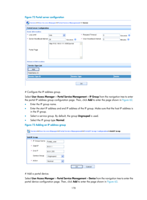 Page 1843 178 
Figure 72 Portal server configuration 
 
 
# Configure the IP address group. 
Select User Access Manager  > Portal Service Management  > IP Group from the navigation tree to enter 
the portal IP address group configuration page. Then, click  Add to enter the page shown in  Figure 62.  
•   Enter the I

P group name. 
•   Enter the start IP address and end IP address of the IP group. Make sure that the host IP address is 
in the IP group. 
•   Select a service group. By default, the group  Ungrouped...