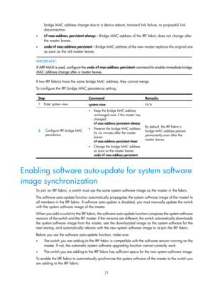 Page 18721 
bridge MAC address change due to a device reboot, transient link failure, or purposeful link 
disconnection. 
•   irf mac-address persistent always —Bridge MAC address of the IRF fabric does not change after 
the master leaves.  
•   undo irf mac-address persistent —Bridge MAC address of the new master replaces the original one 
as soon as the old master leaves. 
 
  IMPORTANT: 
If ARP MAD is used, configure the 
undo irf mac-address persistent command to enable immediate brid
ge
MAC address change...