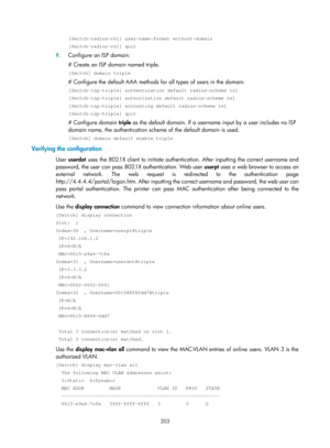 Page 1868 203 
[Switch-radius-rs1] user-name-format without-domain 
[Switch-radius-rs1] quit 
9. Configure an ISP domain: 
# Create an ISP domain named triple. 
[Switch] domain triple 
# Configure the default AAA methods for all types of users in the domain. 
[Switch-isp-triple] authentication default radius-scheme rs1 
[Switch-isp-triple] authorization default radius-scheme rs1 
[Switch-isp-triple] accounting default radius-scheme rs1 
[Switch-isp-triple] quit 
# Configure domain  triple as the default domain....