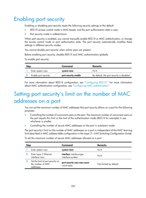 Page 1874 209 
Enabling port security 
Enabling or disabling port security resets the following security settings to the default:  
•   802.1X access control mode is MAC-based,  and the port authorization state is auto. 
•   Port security mode is noRestrictions.  
When port security is enabled, you cannot manually enable 802.1X or MAC authentication, or change 
the access control mode or port authorization stat e. The port security automatically modifies these 
settings in different security modes. 
You cannot...