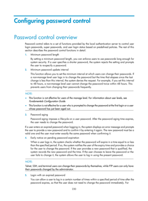 Page 1895 230 
Configuring password control 
Password control overview 
Password control refers to a set of functions provided by the local authentication server to control user 
login passwords, super passwords, and user login status based on predefined policies. The rest of this 
section describes the password control functions in detail. 
1. Minimum password length 
By setting a minimum password length, you can en force users to use passwords long enough for 
system security. If a user specifies a shorter...