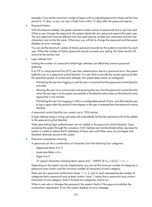 Page 1896 231 
example, if you set the maximum number of logins with an expired password to three and the time 
period to 15 days, a user can log in three  times within 15 days after the password expires.  
6. Password history 
With this feature enabled, the system maintains ce rtain entries of passwords that a user has used. 
When a user changes the password, the system  checks the new password against the used ones. 
The new password must be different from the used  ones by at least four characters and the four...