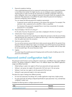 Page 1897 232 
9.
 
Password complexity checking 
A less complicated password such as a password co ntaining the username or repeated characters 
is more likely to be cracked.  For higher security, you can  configure a password complexity 
checking policy to make sure that all user pa sswords are relatively complicated. With such a 
policy configured, when a user configures a password, the system checks the complexity of the 
password. If the password is not qualified, th e system refuses the password and...