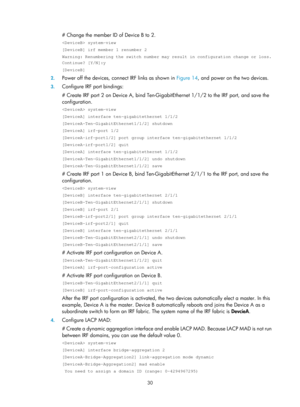 Page 19630 
# Change the member ID of Device B to 2. 
 system-view 
[DeviceB] irf member 1 renumber 2 
Warning: Renumbering the switch number may result in configuration chang\
e or loss. 
Continue? [Y/N]:y 
[DeviceB] 
2. Power off the devices, connect IRF links as shown in  Figure 14, and  power on the two devices. 
3. Configure IRF port bindings:  
# Create IRF port 2 on Device A, bind Ten-GigabitEthernet 1/1/2 to the IRF port, and save the 
configuration. 
 system-view 
[DeviceA] interface ten-gigabitethernet...