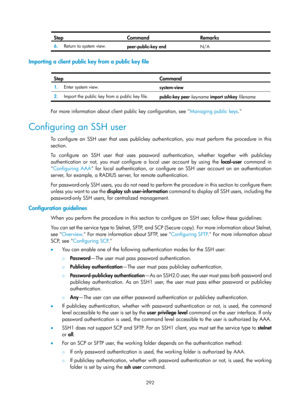 Page 1957 292 
Step Command Remarks 
6.  Return to system view. 
peer-public-key end  N/A 
 
Importing a client public key from a public key file 
 
Step Command 
1.  Enter system view. 
system-view 
2.  Import the public key from a public key file. 
public-key peer keyname import sshkey  filename  
 
For more information about client public key configuration, see  Managing public keys.  
Configuring an SSH user 
To configure an SSH user that uses publickey authentication, you must perform the procedure in this...