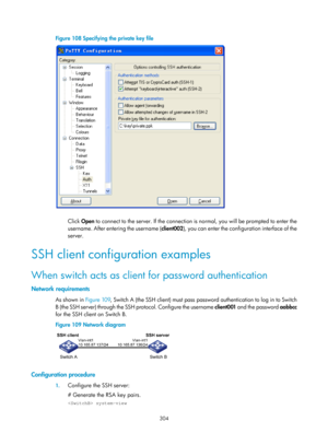 Page 1969 304 
Figure 108 Specifying the private key file 
 
 
Click Open to connect to the server. If the connection is normal, you will be prompted to enter the 
username. After entering the username ( client002), you can enter the config uration interface of the 
server. 
SSH client configuration examples 
When switch acts as client for password authentication 
Network requirements 
As shown in Figure 109 , Switch A (the SSH client) must pass password authentication to log in to Switch 
B (the SSH server)...