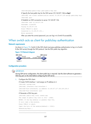 Page 1972 307 
[SwitchA-pkey-public-key] peer-public-key end 
# Specify the host public key for the SSH server (10.165.87.136) as  key1. 
[SwitchA] ssh client authentication server 10.165.87.136 assign publicke\
y key1 
[SwitchA] quit 
# Establish an SSH connection to server 10.165.87.136. 
 ssh2 10.165.87.136 
Username: client001 
Trying 10.165.87.136 
Press CTRL+K to abort 
Connected to 10.165.87.136... 
Enter password:  
After you enter the correct password, you  can log in to Switch B successfully. 
When...