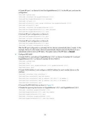 Page 19933 
# Create IRF port 1 on Device B, bind Ten-GigabitEthernet 2/1/1 to the IRF port, and save the 
configuration. 
 system-view 
[DeviceB] interface ten-gigabitethernet 2/1/1 
[DeviceB-Ten-GigabitEthernet2/1/1] shutdown 
[DeviceB] irf-port 2/1 
[DeviceB-irf-port2/1] port group interface ten-gigabitethernet 2/1/1 
[DeviceB-irf-port2/1] quit 
[DeviceB] interface ten-gigabitethernet 2/1/1 
[DeviceB-Ten-GigabitEthernet2/1/1] undo shutdown 
[DeviceB-Ten-GigabitEthernet2/1/1] save 
# Activate IRF port conf...