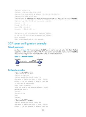 Page 1988 323 
 system-view 
[SwitchA] interface vlan-interface 1 
[SwitchA-Vlan-interface1] ip address 192.168.0.2 255.255.255.0 
[SwitchA-Vlan-interface1] quit 
# Download the file remote.bin f r o m  t h e  SC P  s e r v e r,  s a ve  i t  l o c a l l y  a n d  c h a n g e  t h e  f i l e  n a m e  t o  local.bin. 
 scp 192.168.0.1 get remote.bin local.bin 
Username: test 
Trying 192.168.0.1 ... 
Press CTRL+K to abort 
Connected to 192.168.0.1 ... 
 
The Server is not authenticated. Continue? [Y/N]:y 
Do you...