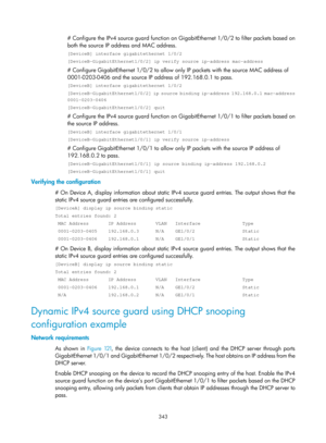 Page 2008 343 
# Configure the IPv4 source guard function on Gi gabitEthernet 1/0/2 to filter packets based on 
both the source IP address and MAC address. 
[DeviceB] interface gigabitethernet 1/0/2 
[DeviceB-GigabitEthernet1/0/2] ip verify source ip-address mac-address 
# Configure GigabitEthernet 1/0/2 to allow only IP packets with the source MAC address of 
0001-0203-0406 and the so urce IP address of 192.168.0.1 to pass. 
[DeviceB] interface gigabitethernet 1/0/2 
[DeviceB-GigabitEthernet1/0/2] ip source...