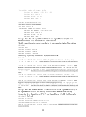 Page 2115 52 
 The neighbor number of the port is 1. 
         Neighbor mac address : 0023-8956-3600 
         Neighbor port index : 59 
         Neighbor state : two way 
         Neighbor aged time : 11 
 
Interface GigabitEthernet1/0/50 
 DLDP port state : advertisement 
 DLDP link state : up 
 The neighbor number of the port is 1. 
         Neighbor mac address : 0023-8956-3600 
         Neighbor port index : 60 
         Neighbor state : two way 
         Neighbor aged time : 12 
The output shows that both...