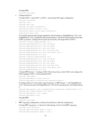 Page 2158 95 
# Enable RRPP.  
[DeviceE] rrpp enable 
6. Configure Device F: 
# Create VLAN 1, map VLAN 1 to MSTI 1,  and activate MST region configuration.  
 system-view 
[DeviceF] vlan 1 
[DeviceF-vlan1] quit 
[DeviceF] stp region-configuration 
[DeviceF-mst-region] instance 1 vlan 1 
[DeviceF-mst-region] active region-configuration 
[DeviceF-mst-region] quit 
# Cancel the physical state change suppression  interval setting on GigabitEthernet 1/0/1 and 
GigabitEthernet 1/0/2, disable the spanning tree fe...