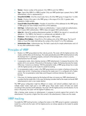 Page 2192 129 
•  Version —Version number of the protocol, 2 for VRRPv2 and 3 for VRRPv3.  
•   Ty p e —Type of the VRRPv2 or VRRPv3 packet. Only one VRRP packet type is present, that is, VRRP 
advertisement, which is represented by 1. 
•   Virtual Rtr ID (VRID) —ID of the vir tual router, that is, ID of the VRRP group. It ranges from 1 to 255. 
•   Priority —Priority of the router in the VRRP group, in the range of 0 to 255. A greater value 
represents a higher priority.  
•   Count IP Addrs/Count IPv6 Addrs...