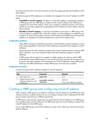 Page 2201 138 
from hosts so that the hosts in the internal network can learn the mapping between the IP address and the 
MAC address. 
The following types of MAC addresses are available to be mapped to the virtual IP address of a VRRP 
group: 
•  Virtual MAC to virtual IP mapping —By default, a virtual MAC address is automatically created for 
a VRRP group when the VRRP group is created, and the virtual IP address of the VRRP group is 
mapped to the virtual MAC address. When such a mapping is adopted, the hosts...