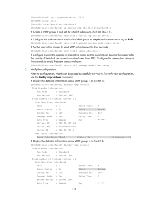 Page 2216 153 
[SwitchB-vlan2] port gigabitethernet 1/0/5 
[SwitchB-vlan2] quit 
[SwitchB] interface vlan-interface 2 
[SwitchB-Vlan-interface2] ip address 202.38.160.2 255.255.255.0 
# Create a VRRP group 1 and set its virtual IP address to 202.38.160.111. 
[SwitchB-Vlan-interface2] vrrp vrid 1 virtual-ip 202.38.160.111 
# Configure the authentication mode of the VRRP group as  simple and authentication key as  hello. 
[SwitchB-Vlan-interface2] vrrp vrid 1 authentication-mode simple hello 
# Set the interval for...