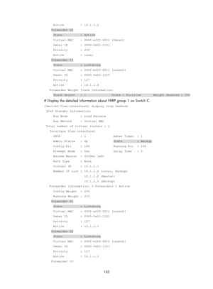 Page 2225 162 
     Active         : 10.1.1.2 
    Forwarder 02 
     State          : Active 
     Virtual MAC    : 000f-e2ff-0012 (Owner) 
     Owner ID       : 0000-5e01-1103 
     Priority       : 255 
     Active         : local 
    Forwarder 03 
     State          : Listening 
     Virtual MAC    : 000f-e2ff-0013 (Learnt) 
     Owner ID       : 0000-5e01-1105 
     Priority       : 127 
     Active         : 10.1.1.4 
   Forwarder Weight Track Information: 
     Track Object   : 1              State :...