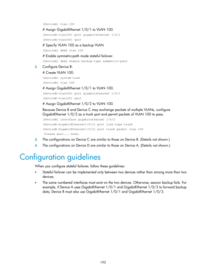 Page 2255 192 
[DeviceA] vlan 100 
# Assign GigabitEthernet 1/0/1 to VLAN 100.  
[DeviceA-vlan100] port gigabitethernet 1/0/1 
[DeviceA-vlan100] quit 
# Specify VLAN 100 as a backup VLAN.  
[DeviceA] dhbk vlan 100 
# Enable symmetric-path mode stateful failover.  
[DeviceA] dhbk enable backup-type symmetric-path 
2. Configure Device B: 
# Create VLAN 100.  
 system-view 
[DeviceB] vlan 100 
# Assign GigabitEthernet 1/0/1 to VLAN 100.  
[DeviceB-vlan100] port gigabitethernet 1/0/1 
[DeviceB-vlan100] quit 
# Assign...