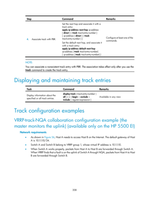 Page 2271 208 
Step Command  Remarks 
4.  Associate track with PBR.  Set the next hop and associate it with a 
track entry: 
apply ip-address next-hop 
ip-address 
[ direct ] [ track  track-entry-number  ] 
[ ip-address [ direct  ] [ track 
track-entry-number  ] ] 
Set the default next hop, and associate it 
with a track entry: 
apply ip-address default next-hop  
ip-address [  track  track-entry-number]  
[ ip-address [  track  track-entry-number]  ]  Configure at least one of the 
commands.
 
 
 NOTE:  
You can...