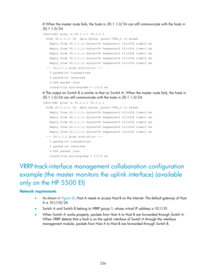 Page 2289 226 
# When the master route fails, the hosts in 20.1.1.0/24 can still communicate with the hosts in 
30.1.1.0/24. 
[SwitchA] ping -a 20.1.1.1 30.1.1.1 
  PING 30.1.1.1: 56  data bytes, press CTRL_C to break 
    Reply from 30.1.1.1: bytes=56 Sequence=1 ttl=254 time=2 ms 
    Reply from 30.1.1.1: bytes=56 Sequence=2 ttl=254 time=1 ms 
    Reply from 30.1.1.1: bytes=56 Sequence=3 ttl=254 time=1 ms 
    Reply from 30.1.1.1: bytes=56 Sequence=4 ttl=254 time=2 ms 
    Reply from 30.1.1.1: bytes=56...