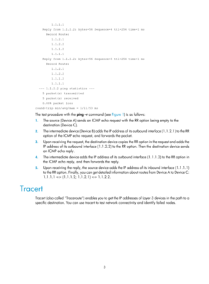 Page 2304 
3 
         1.1.1.1 
    Reply from 1.1.2.2: bytes=56 Sequence=4 ttl=254 time=1 ms 
      Record Route: 
         1.1.2.1 
         1.1.2.2 
         1.1.1.2 
         1.1.1.1 
    Reply from 1.1.2.2: bytes=56 Sequence=5 ttl=254 time=1 ms 
      Record Route: 
         1.1.2.1 
         1.1.2.2 
         1.1.1.2 
         1.1.1.1 
  --- 1.1.2.2 ping statistics --- 
    5 packet(s) transmitted 
    5 packet(s) received 
    0.00% packet loss 
round-trip min/avg/max = 1/11/53 ms 
The test procedure with...