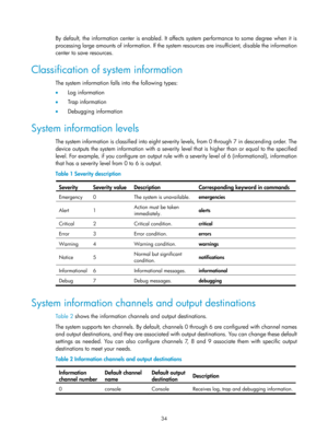 Page 2335 34 
By default, the information center is enabled. It affects system performance to some degree when it is 
processing large amounts of information. If the syst em resources are insufficient, disable the information 
center to save resources. 
Classification of system information 
The system information falls into the following types: 
•   Log information 
•   Trap  i n fo rm a t io n  
•   Debugging information 
System information levels 
The system information is classified into eight severity levels,...