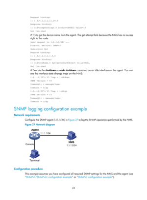 Page 2370 69 
Request binding:  
1: 1.3.6.1.2.1.11.29.0 
Response binding: 
1: Oid=snmpOutTraps.0 Syntax=CNTR32 Value=18 
Get finished 
# Try to get the device name from the agent. The get attempt fails because the NMS has no access 
right to the node. 
Send request to 1.1.1.1/161 ... 
Protocol version: SNMPv3 
Operation: Get 
Request binding:  
1: 1.3.6.1.2.1.1.5.0 
Response binding: 
1: Oid=sysName.0 Syntax=noSuchObject Value=NULL 
Get finished 
# Execute the  shutdown or undo shutdown  command on an idle...