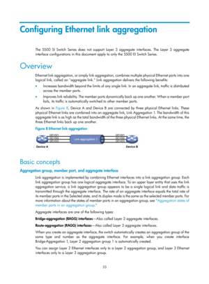 Page 244 33 
Configuring Ethernet link aggregation 
The 5500 SI Switch Series does not support Layer 3 aggregate interfaces. The Layer 3 aggregate 
interface configurations in this document  apply to only the 5500 EI Switch Series. 
Overview 
E t h e r n e t  l i n k  a g g re g a t i o n,  o r  s i m p l y  l i n k  a g g re g a t i o n,  combines multiple physical Ethernet ports into one 
logical link, called an aggregate link. Link aggregation delivers the following benefits:  
•   Increases bandwidth beyond...