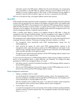 Page 2468 
167 
information carried in the NDP packet is different from the stored information, the corresponding 
entry and holdtime in the NDP table are updated; otherwise, only the holdtime of the entry is 
updated. If an entry’s holdtime ex pires (in other words, no NDP information from the neighbor is 
received to restart the hold time before it ages out), the entry is removed from the NDP table. 
NDP runs on the data link layer, and supports different network layer protocols. 
About NTDP 
NTDP provides...