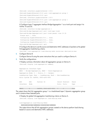 Page 265 54 
[DeviceA] interface gigabitethernet 1/0/2 
[DeviceA-GigabitEthernet1/0/2] port link-aggregation group 1 
[DeviceA-GigabitEthernet1/0/2] quit 
[DeviceA] interface gigabitethernet 1/0/3 
[DeviceA-GigabitEthernet1/0/3] port link-aggregation group 1 
[DeviceA-GigabitEthernet1/0/3] quit 
# Configure Layer 2 aggregate interface Bridge-Aggregation 1 as a trunk port and assign it to 
VLANs 10 and 20. 
[DeviceA] interface bridge-aggregation 1 
[DeviceA-Bridge-Aggregation1] port link-type trunk...