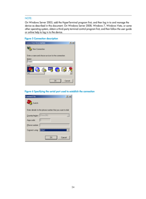 Page 36 24 
 NOTE:  
On Windows Server 2003, add the HyperTerminal prog ram first, and then log in to and manage the 
device as described in this document. On Window s Server 2008, Windows 7, Windows Vista, or some
 
other operating system, obtain a third-party terminal  control program first, and then follow the user guide
or online help to log in to the device. 
 
Figure 5  Connection description 
 
 
Figure 6 Specifying the serial port us ed to establish the connection 
 
  