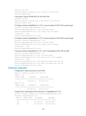 Page 351 140 
[DeviceC] vlan 100 
[DeviceC-vlan100] ip-subnet-vlan ip 192.168.5.0 255.255.255.0 
[DeviceC-vlan100] quit 
# Associate IP subnet 192.168.50.0/24 with VLAN 200. 
[DeviceC] vlan 200 
[DeviceC-vlan200] ip-subnet-vlan ip 192.168.50.0 255.255.255.0 
[DeviceC-vlan200] quit 
# Configure interface GigabitEthernet 1/0/11 to permit packets of VLAN 100 to pass through. 
[DeviceC] interface GigabitEthernet 1/0/11 
[DeviceC-GigabitEthernet1/0/11] port link-type hybrid 
[DeviceC-GigabitEthernet1/0/11] port...