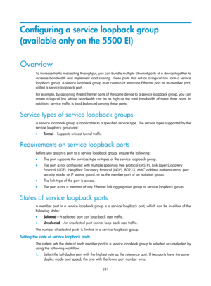 Page 452 241 
Configuring a service loopback group 
(available only on the 5500 EI) 
Overview 
To increase traffic redirecting throughput, you can bundle multiple Ethernet ports of a device together to 
increase bandwidth and implement load sharing. These ports that act as a logical link form a service 
loopback group. A service loopback group must contain  at least one Ethernet port as its member port, 
called a service loopback port. 
For example, by assigning three Ethernet ports of the same device to a...