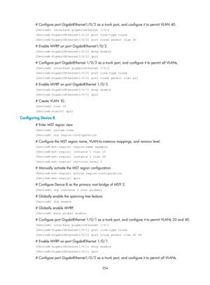 Page 465 254 
# Configure port GigabitEthernet1/0/2 as a trunk port, and configure it to permit VLAN 40. 
[DeviceA] interface gigabitethernet 1/0/2 
[DeviceA-GigabitEthernet1/0/2] port link-type trunk 
[DeviceA-GigabitEthernet1/0/2] port trunk permit vlan 40 
# Enable MVRP on port GigabitEthernet1/0/2. 
[DeviceA-GigabitEthernet1/0/2] mvrp enable 
[DeviceA-GigabitEthernet1/0/2] quit 
# Configure port GigabitEthernet 1/0/3 as a trunk port, and configure it to permit all VLANs. 
[DeviceA] interface gigabitethernet...