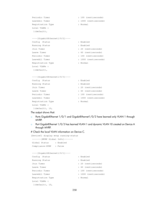 Page 469 258 
 Periodic Timer                      : 100 (centiseconds) 
 LeaveAll Timer                      : 1000 (centiseconds) 
 Registration Type                   : Normal 
 Local VLANs :  
  1(default), 
 
 ----[GigabitEthernet1/0/2]----  
 Config  Status                      : Enabled 
 Running Status                      : Enabled 
 Join Timer                          : 20 (centiseconds) 
 Leave Timer                         : 60 (centiseconds) 
 Periodic Timer                      : 100 (centiseconds)...