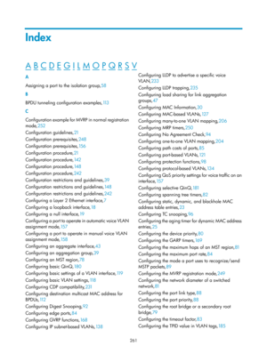 Page 472 261 
Index 
A B C D E G I L M O P Q R S V  
A 
Assigning a port to the isolation group,58 
B 
BP

DU tunneling configuration examples, 113  
C 
C

onfiguration example for MVRP in normal registration 
mode, 252 
C

onfiguration guidelines, 21 
C

onfiguration prerequisites, 248 
C

onfiguration prerequisites, 15 6 
C

onfiguration procedure,21  
C

onfiguration procedure,14 2  
C

onfiguration procedure,14 8  
C

onfiguration procedure,242  
Co

nfiguration restrictions and guidelines, 39 
Co...