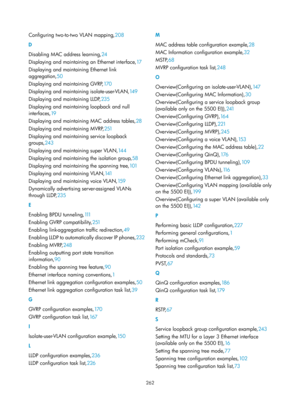 Page 473 262 
Configuring two-to-two VLAN mapping,208 
D 
Disa
bling MAC address learning, 24 
Displa

ying and maintaining an Ethernet interface,17  
Displa

ying and maintaining Ethernet link 
aggregation, 50 
Displa

ying and maintaining GVRP, 17 0 
Displa

ying and maintaining isolate-user-VLAN, 14 9 
Displa

ying and maintaining LLDP, 235 
Displa

ying and maintaining loopback and null 
interfaces, 19 
Displa

ying and maintaining MAC address tables, 28 
Displa

ying and maintaining MVRP, 251 
Displa

ying...