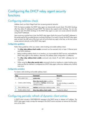 Page 542 60 
Configuring the DHCP relay agent security 
functions 
Configuring address check 
Address check can block illegal hosts from accessing external networks.  
With this feature enabled, the DHCP relay agent can dynamically record clients’ IP-to-MAC bindings 
after they obtain IP addresses through DHCP. This feature also supports static bindings. You can also 
configure static IP-to-MAC bindings on the DHCP relay agent, so users can access external networks 
using fixed IP addresses. 
Upon receiving a...