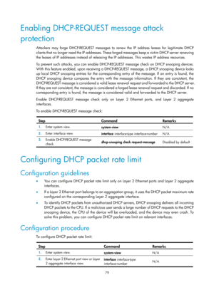 Page 561 79 
Enabling DHCP-REQUEST message attack 
protection 
Attackers may forge DHCP-REQUEST messages to renew the IP address leases for legitimate DHCP 
clients that no longer need the IP addresses. These forged messages keep a victim DHCP server renewing 
the leases of IP addresses instead of releasing the IP addresses. This wastes IP address resources. 
To prevent such attacks, you can enable DHCP-R EQUEST message check on DHCP snooping devices. 
With this feature enabled, upon receiving a DHCP-REQUEST...
