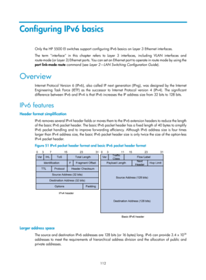 Page 594 112 
Configuring IPv6 basics 
Only the HP 5500 EI switches support configuring IPv6 basics on Layer 3 Ethernet interfaces. 
The term interface in this chapter refers to Layer 3 interfaces, including VLAN interfaces and 
route-mode (or Layer 3) Ethernet ports. You can set an  Ethernet port to operate in route mode by using the 
port  link-mode  route  command (see  Layer 2—LAN Switching Configuration Guide ). 
Overview 
Internet Protocol Version 6 (IPv6), also called IP next generation (IPng), was...