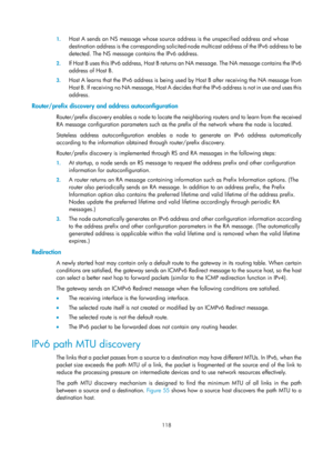 Page 600 118 
1.
 
Host A sends an NS message whose source  address is the unspecified address and whose 
destination address is the corresponding solicited- node multicast address of the IPv6 address to be 
detected. The NS message co ntains the IPv6 address. 
2. If Host B uses this IPv6 address, Host B returns  an NA message. The NA message contains the IPv6 
address of Host B. 
3.  Host A learns that the IPv6 address is being used  by Host B after receiving the NA message from 
Host B. If receiving no NA...