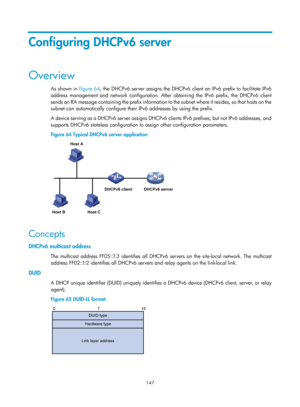 Page 629 147 
Configuring DHCPv6 server 
Overview 
As shown in Figure 64, the DHCPv6 server assigns the DHCPv6 client an IPv6 prefix to facilitate IPv6 
address management and network configuration. After obtaining the IPv6 prefix, the DHCPv6 client 
sends an RA message containing the prefix information to  the subnet where it resides, so that hosts on the 
subnet can automatically configure their IPv6 addresses by using the prefix. 
A device serving as a DHCPv6 server assigns DHCPv6 clients IPv6 prefixes, but...