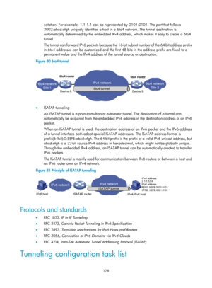 Page 660 178 
notation. For example, 1.1.1.1 can be represented by 0101:0101. The part that follows 
2002:abcd:efgh uniquely identifies a host in a 6to4 network. The tunnel destination is 
automatically determined by the  embedded IPv4 address, which make s it easy to create a 6to4 
tunnel. 
The tunnel can forward IPv6 packets because the 16 -bit subnet number of the 64-bit address prefix 
in 6to4 addresses can be customized and the firs t 48 bits in the address prefix are fixed to a 
permanent value and the...