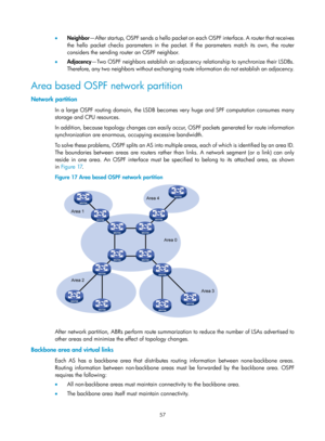 Page 746 57 
•  Neighbor —After startup, OSPF sends a hello packet on ea c h  OS P F  i n t e r f a c e.  A  ro u t e r  t h a t  re c e ive s  
the hello packet checks parameters in the packe t. If the parameters match its own, the router 
considers the sending router an OSPF neighbor. 
•   Adjacency —Two OSPF neighbors establish an adjacency relationship to synchronize their LSDBs. 
Therefore, any two neighbors without exchanging ro ute information do not establish an adjacency.   
Area based OSPF network...