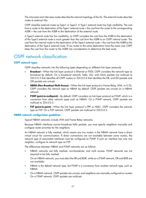 Page 750 61 
The intra-area and inter-area routes describe the network topology of the AS. The external routes describe 
routes to external ASs.  
OSPF classifies external routes as Type -1 or Type -2.  A Type-1 external route has high credibility. The cost 
from a router to the destination of the Type-1 external route = the cost from the router to the corresponding 
ASBR + the cost from the ASBR to the destination of the external route. 
A Type-2 external route has low credibility, so OSPF considers the cost...