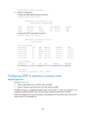 Page 792 103 
[SwitchC-ospf-1] import-route static 
4. Verify the configuration: 
# Display the ABR/ASBR information of Switch D. 
 display ospf abr-asbr 
 
          OSPF Process 1 with Router ID 10.5.1.1 
                  Routing Table to ABR and ASBR 
 
 Type        Destination     Area            Cost  Nexthop         RtTyp\
e 
 Intra       10.3.1.1        0.0.0.2         10    10.3.1.1        ABR 
 Inter       10.4.1.1        0.0.0.2         22    10.3.1.1        ASBR \
# Display the OSPF routing table of...