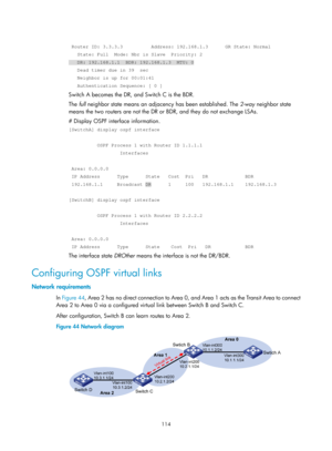 Page 803 114 
 
 Router ID: 3.3.3.3          Address: 192.168.1.3      GR State: Normal \
   State: Full  Mode: Nbr is Slave  Priority: 2 
   DR: 192.168.1.1  BDR: 192.168.1.3  MTU: 0 
   Dead timer due in 39  sec 
   Neighbor is up for 00:01:41 
   Authentication Sequence: [ 0 ] 
Switch A becomes the DR, and Switch C is the BDR. 
The full neighbor state means an adjacency has been established. The  2-way neighbor state 
means the two routers are not the DR or BDR, and they do not exchange LSAs. 
# Display OSPF...